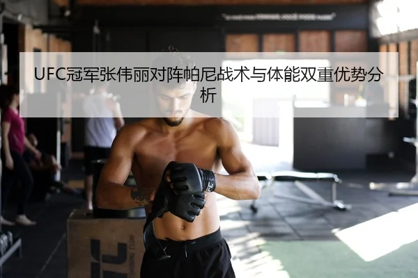 UFC冠军张伟丽对阵帕尼战术与体能双重优势分析