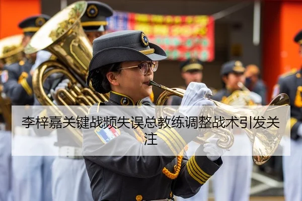 李梓嘉关键战频失误总教练调整战术引发关注