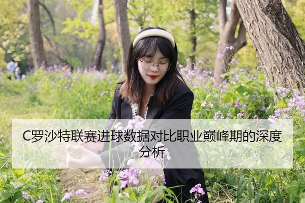 C罗沙特联赛进球数据对比职业巅峰期的深度分析